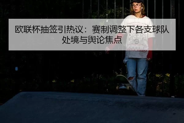 欧联杯抽签引热议:赛制调整下各支球队处境与舆论焦点