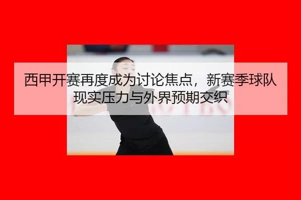 西甲开赛再度成为讨论焦点,新赛季球队现实压力与外界预期交织