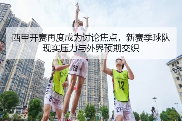西甲开赛再度成为讨论焦点,新赛季球队现实压力与外界预期交织