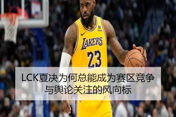 LCK夏决为何总能成为赛区竞争与舆论关注的风向标(j9)