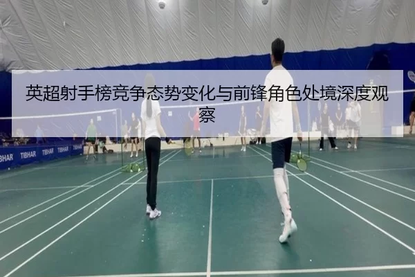 英超射手榜竞争态势变化与前锋角色处境深度观察