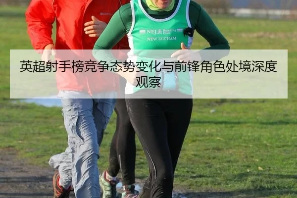 英超射手榜竞争态势变化与前锋角色处境深度观察